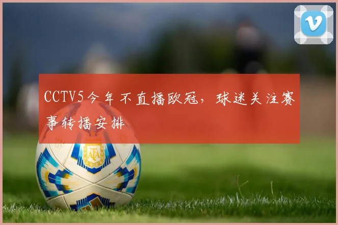CCTV5今年不直播欧冠，球迷关注赛事转播安排