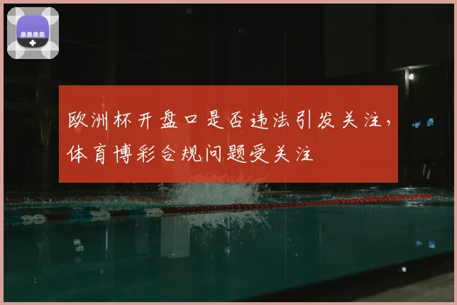 欧洲杯开盘口是否违法引发关注，体育博彩合规问题受关注