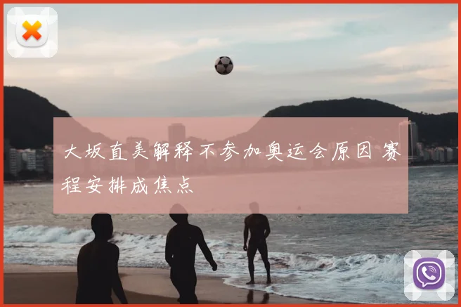 大坂直美解释不参加奥运会原因 赛程安排成焦点
