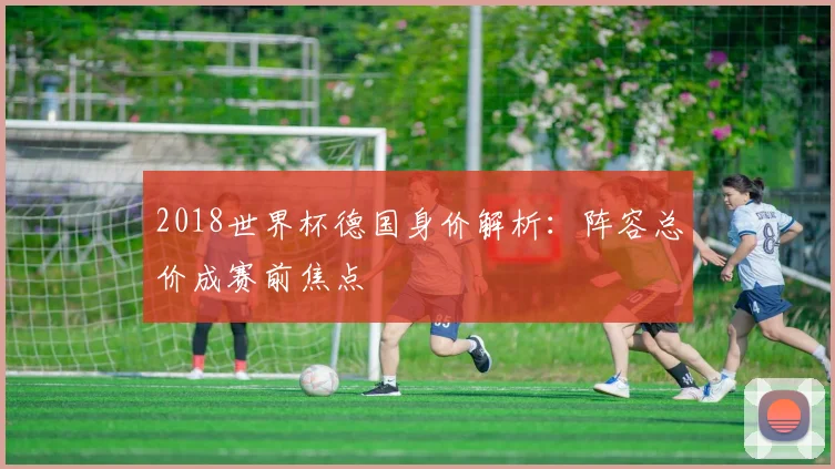 2018世界杯德国身价解析:阵容总价成赛前焦点