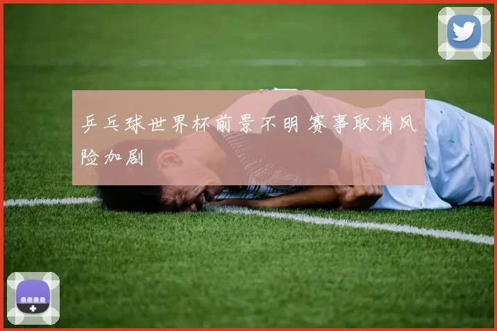 乒乓球世界杯前景不明 赛事取消风险加剧