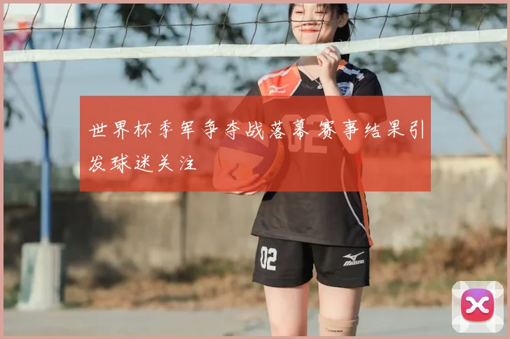 世界杯季军争夺战落幕 赛事结果引发球迷关注