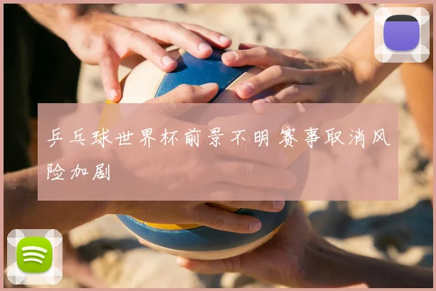 乒乓球世界杯前景不明 赛事取消风险加剧