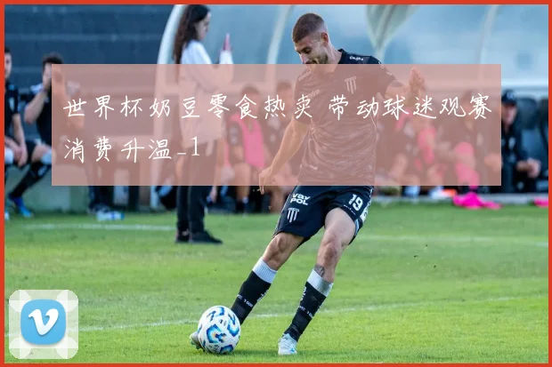 世界杯奶豆零食热卖 带动球迷观赛消费升温_1