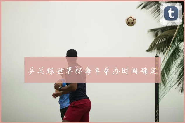 乒乓球世界杯每年举办时间确定