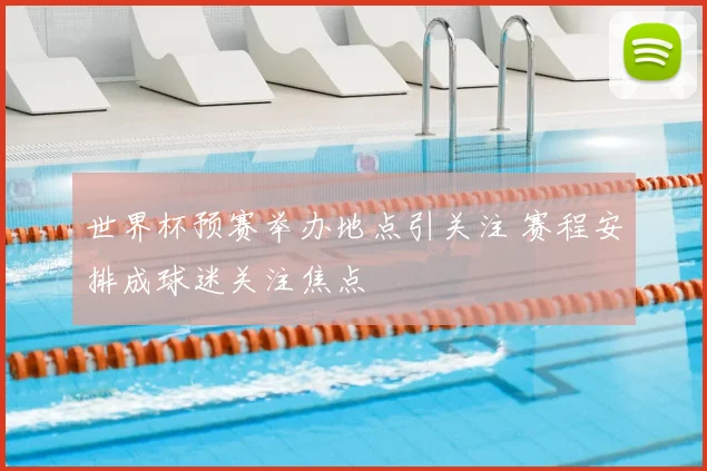 世界杯预赛举办地点引关注 赛程安排成球迷关注焦点