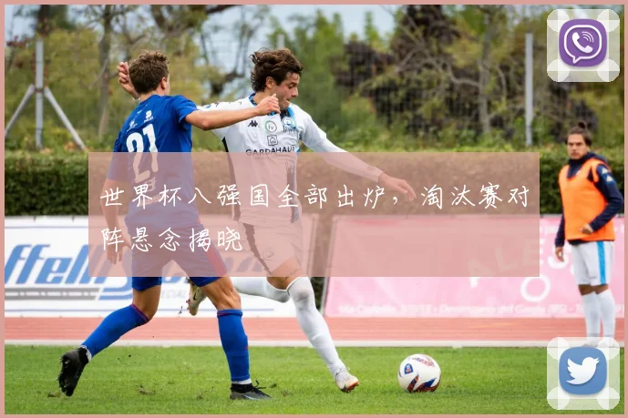 世界杯八强国全部出炉，淘汰赛对阵悬念揭晓