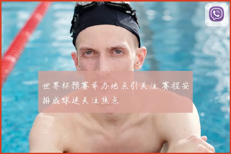 世界杯预赛举办地点引关注 赛程安排成球迷关注焦点