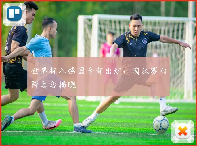 世界杯八强国全部出炉，淘汰赛对阵悬念揭晓
