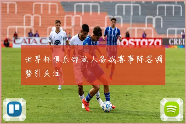 世界杯俱乐部放人备战赛事阵容调整引关注