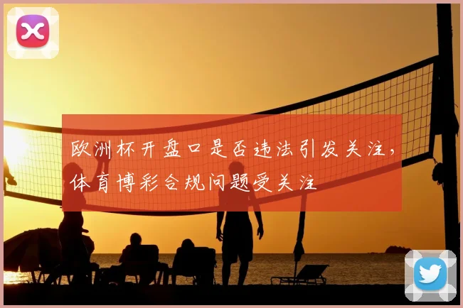欧洲杯开盘口是否违法引发关注,体育博彩合规问题受关注