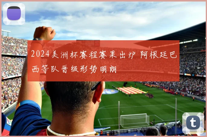 2024美洲杯赛程赛果出炉 阿根廷巴西等队晋级形势明朗