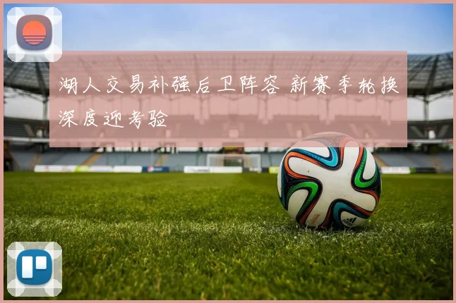 湖人交易补强后卫阵容 新赛季轮换深度迎考验