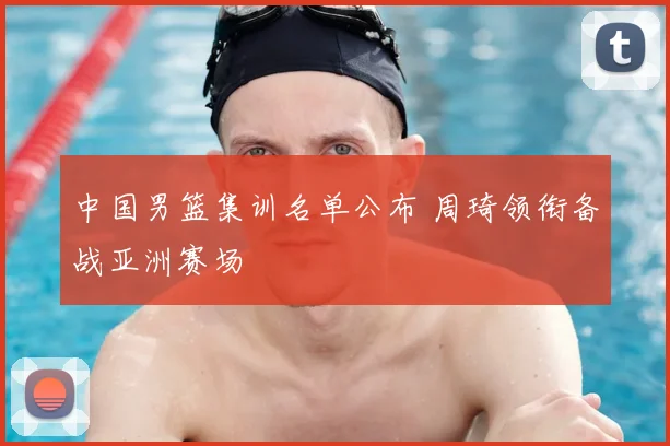 中国男篮集训名单公布 周琦领衔备战亚洲赛场