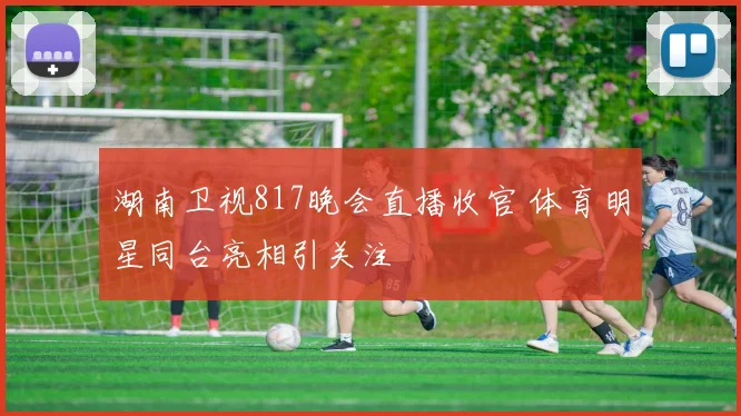 湖南卫视817晚会直播收官 体育明星同台亮相引关注