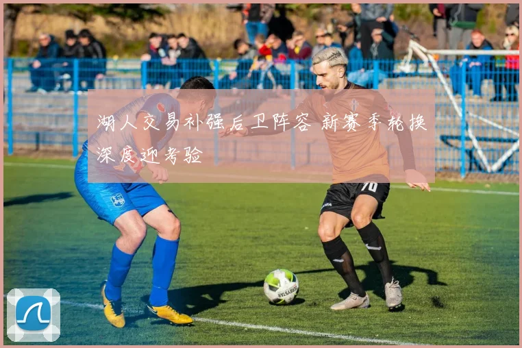 湖人交易补强后卫阵容 新赛季轮换深度迎考验
