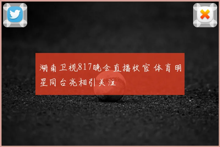 湖南卫视817晚会直播收官 体育明星同台亮相引关注