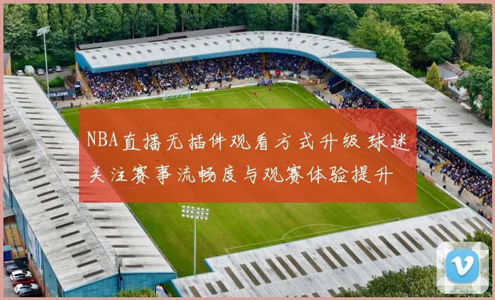 NBA直播无插件观看方式升级 球迷关注赛事流畅度与观赛体验提升