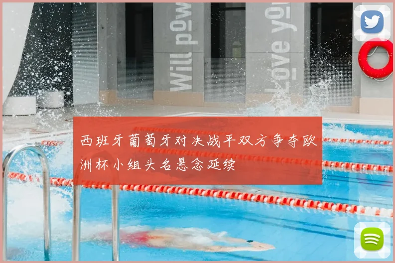 西班牙葡萄牙对决战平双方争夺欧洲杯小组头名悬念延续
