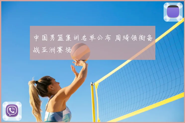 中国男篮集训名单公布 周琦领衔备战亚洲赛场