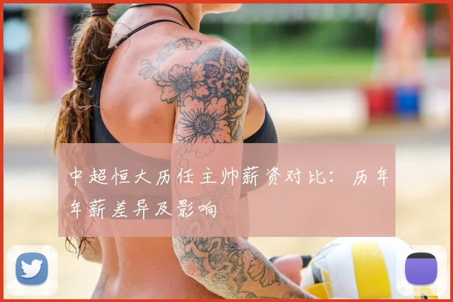 中超恒大历任主帅薪资对比：历年年薪差异及影响