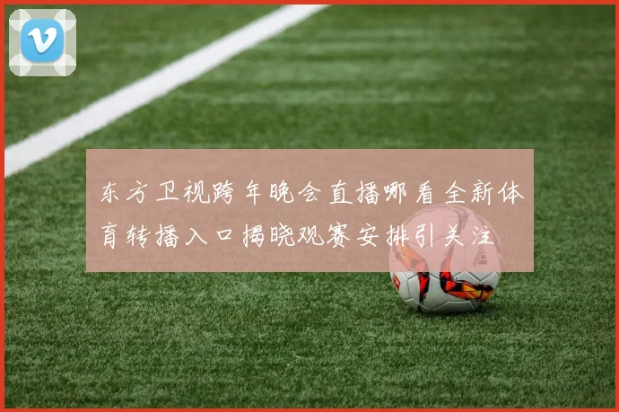东方卫视跨年晚会直播哪看全新体育转播入口揭晓观赛安排引关注