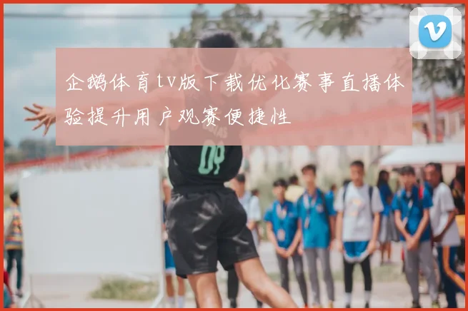 企鹅体育tv版下载优化赛事直播体验提升用户观赛便捷性