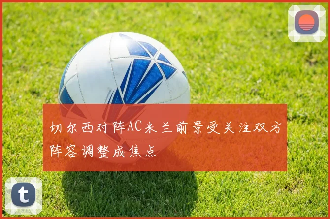 切尔西对阵AC米兰前景受关注双方阵容调整成焦点