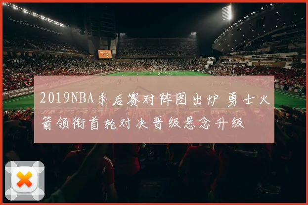 2019NBA季后赛对阵图出炉 勇士火箭领衔首轮对决晋级悬念升级