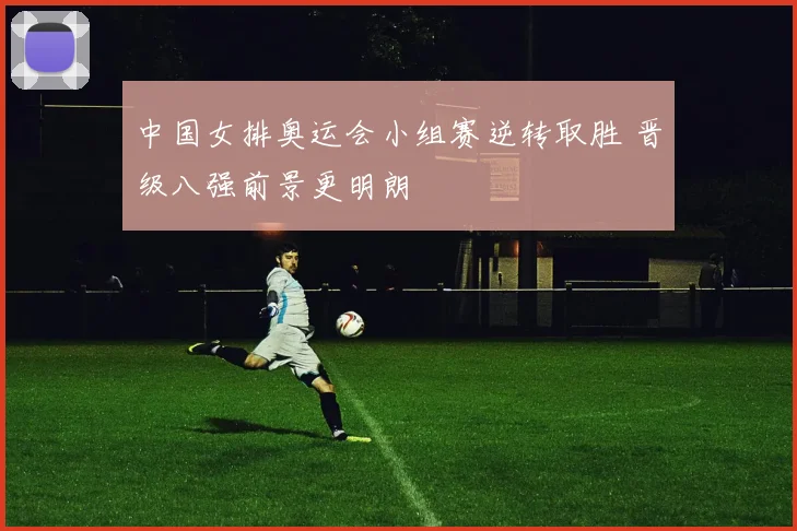 中国女排奥运会小组赛逆转取胜 晋级八强前景更明朗