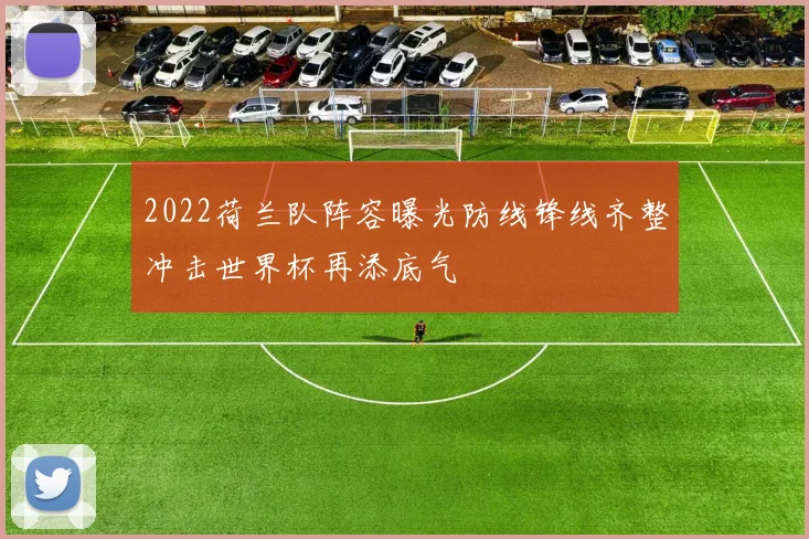 2022荷兰队阵容曝光防线锋线齐整冲击世界杯再添底气