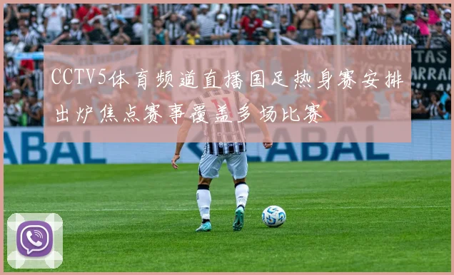 CCTV5体育频道直播国足热身赛安排出炉焦点赛事覆盖多场比赛