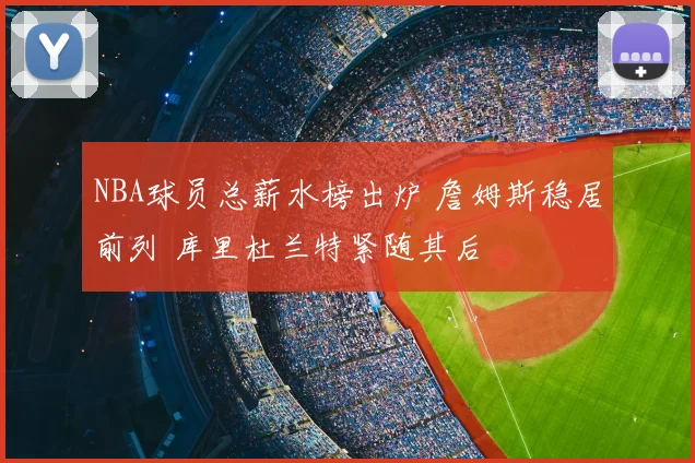 NBA球员总薪水榜出炉 詹姆斯稳居前列 库里杜兰特紧随其后