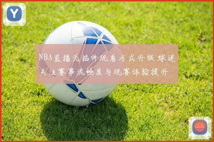 NBA直播无插件观看方式升级 球迷关注赛事流畅度与观赛体验提升