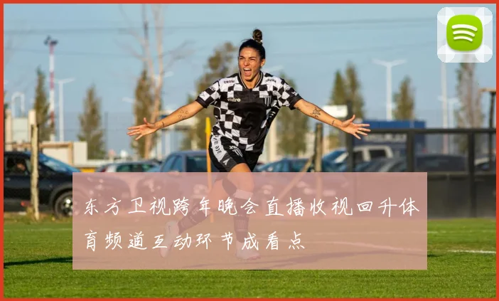东方卫视跨年晚会直播收视回升体育频道互动环节成看点