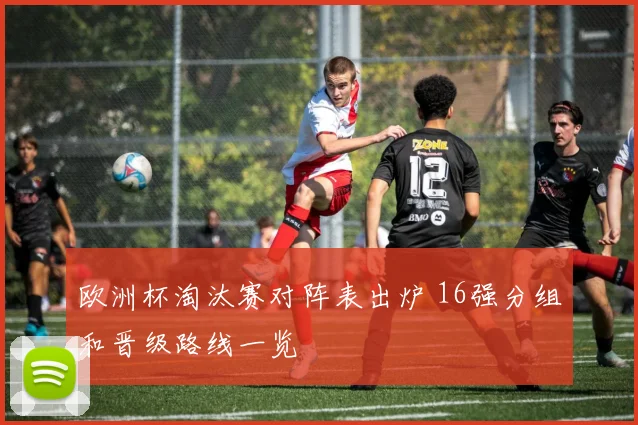 欧洲杯淘汰赛对阵表出炉 16强分组和晋级路线一览