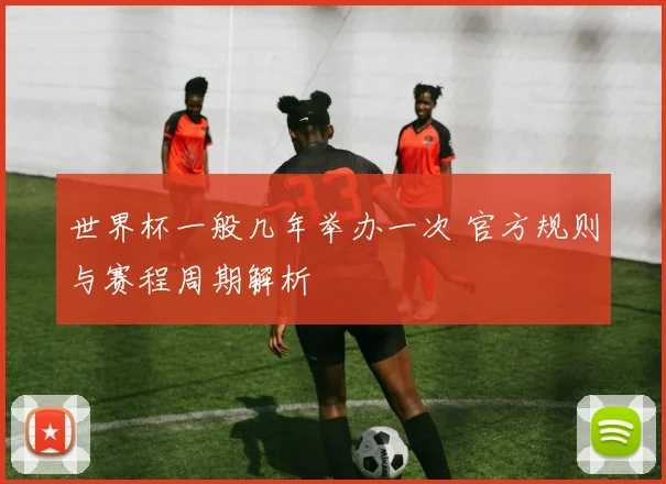 世界杯一般几年举办一次 官方规则与赛程周期解析