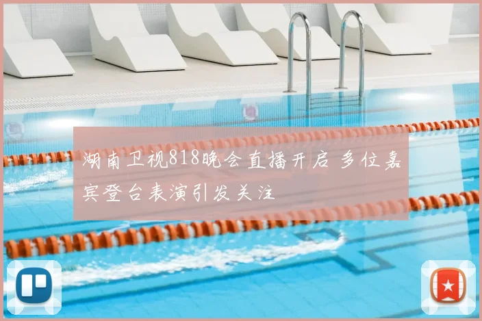 湖南卫视818晚会直播开启 多位嘉宾登台表演引发关注