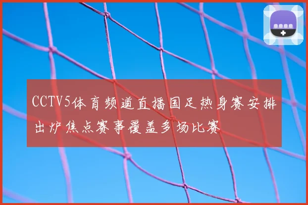 CCTV5体育频道直播国足热身赛安排出炉焦点赛事覆盖多场比赛