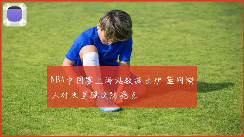 NBA中国赛上海站数据出炉 篮网湖人对决呈现攻防亮点