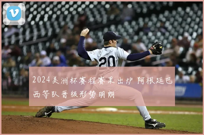 2024美洲杯赛程赛果出炉 阿根廷巴西等队晋级形势明朗