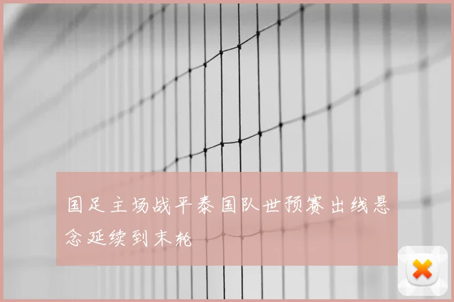 国足主场战平泰国队世预赛出线悬念延续到末轮
