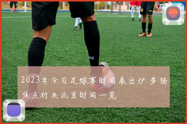 2023年今日足球赛时间表出炉 多场焦点对决北京时间一览