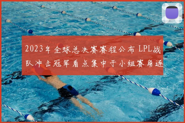 2023年全球总决赛赛程公布 LPL战队冲击冠军看点集中于小组赛角逐