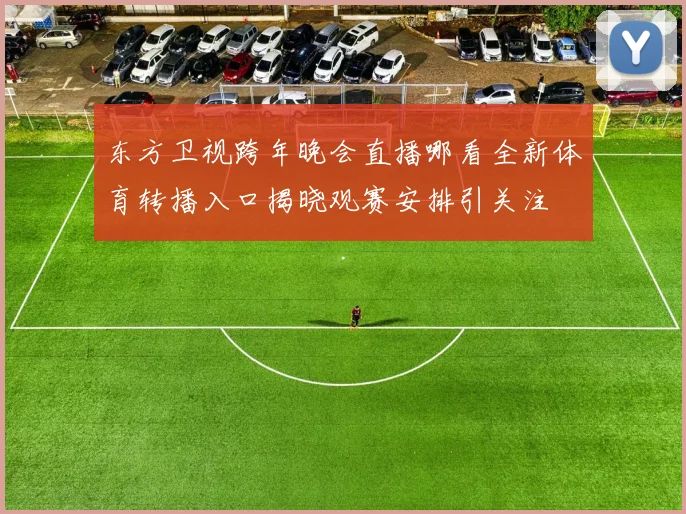 东方卫视跨年晚会直播哪看全新体育转播入口揭晓观赛安排引关注