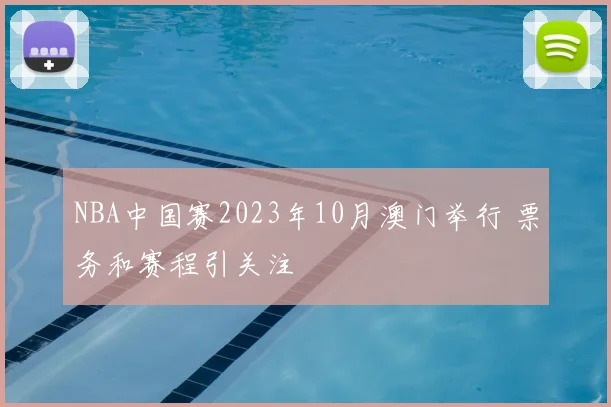 NBA中国赛2023年10月澳门举行 票务和赛程引关注