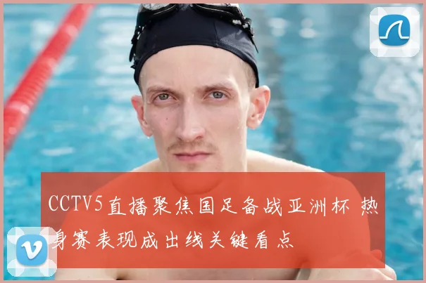 CCTV5直播聚焦国足备战亚洲杯 热身赛表现成出线关键看点