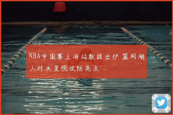 NBA中国赛上海站数据出炉 篮网湖人对决呈现攻防亮点