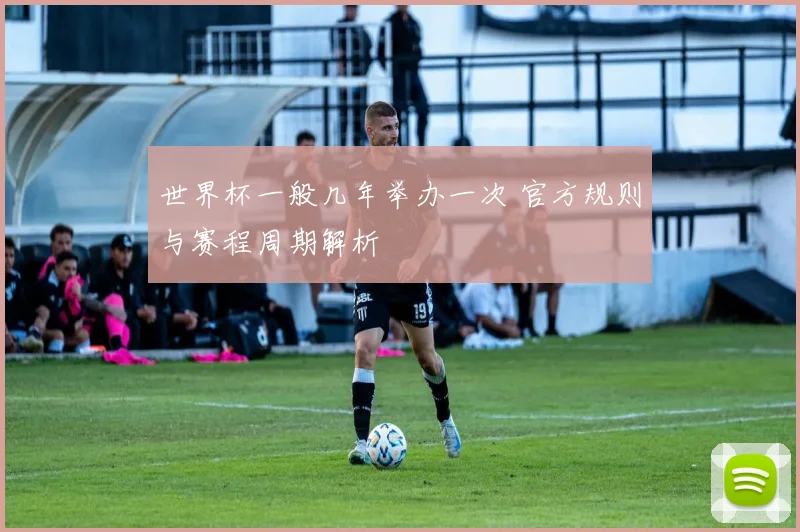 世界杯一般几年举办一次 官方规则与赛程周期解析
