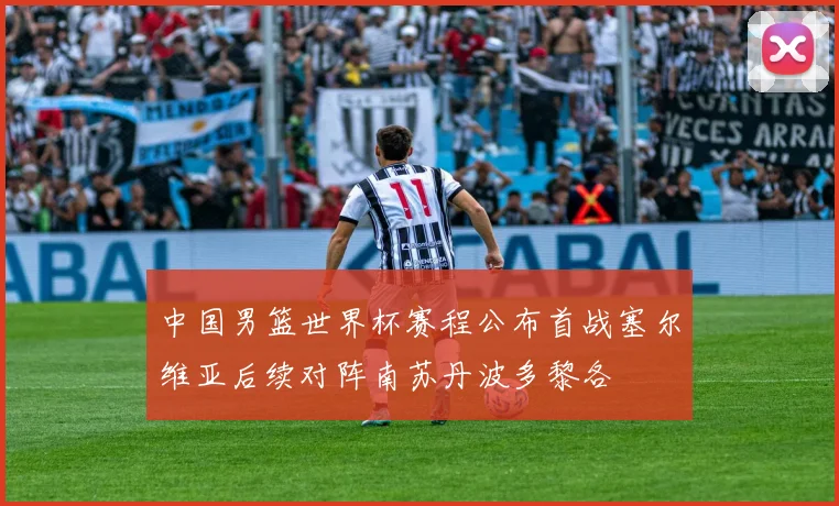 中国男篮世界杯赛程公布首战塞尔维亚后续对阵南苏丹波多黎各